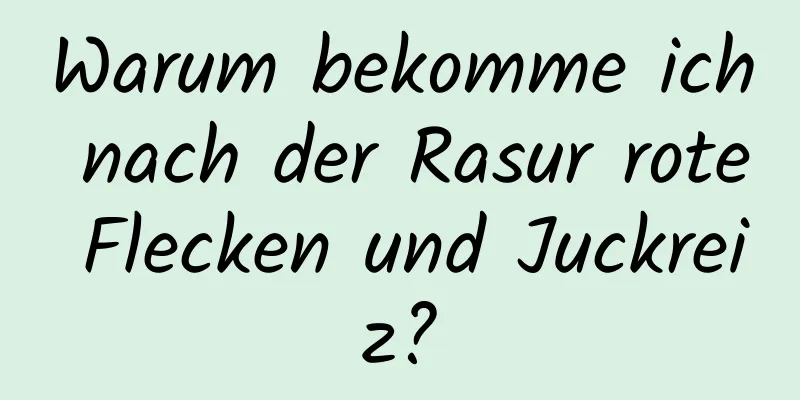 Warum bekomme ich nach der Rasur rote Flecken und Juckreiz?