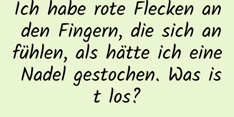 Ich habe rote Flecken an den Fingern, die sich anfühlen, als hätte ich eine Nadel gestochen. Was ist los?