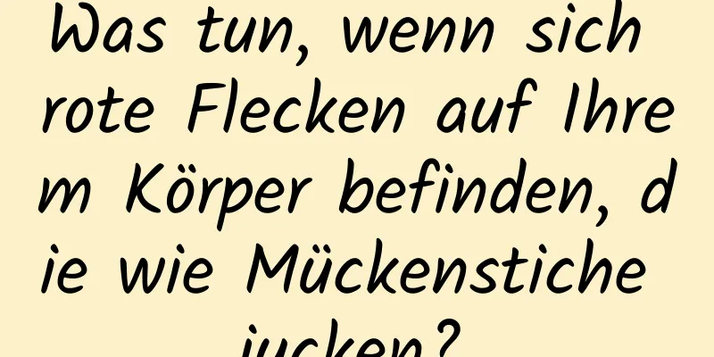 Was tun, wenn sich rote Flecken auf Ihrem Körper befinden, die wie Mückenstiche jucken?