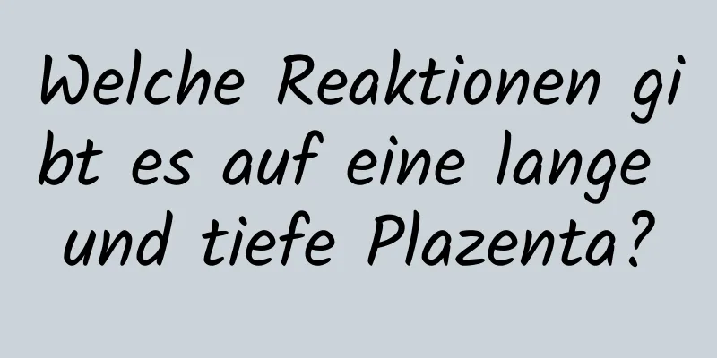 Welche Reaktionen gibt es auf eine lange und tiefe Plazenta?