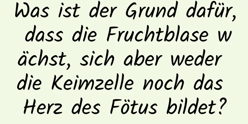 Was ist der Grund dafür, dass die Fruchtblase wächst, sich aber weder die Keimzelle noch das Herz des Fötus bildet?