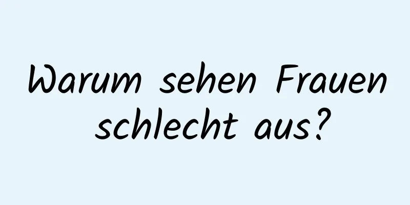 Warum sehen Frauen schlecht aus?