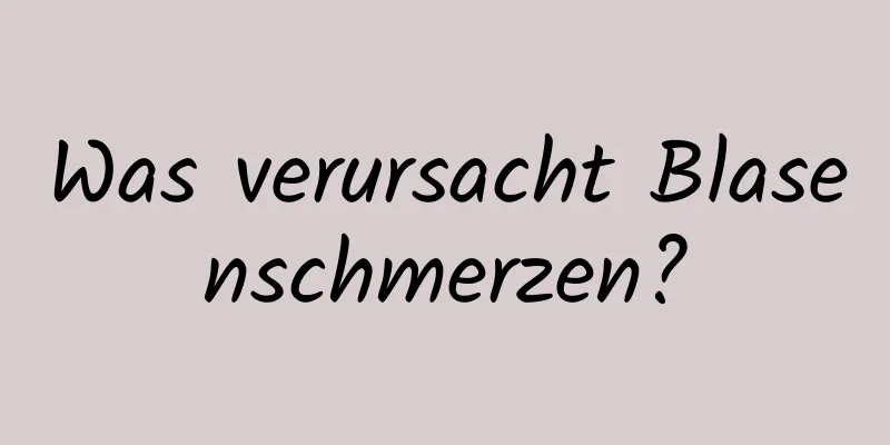 Was verursacht Blasenschmerzen?