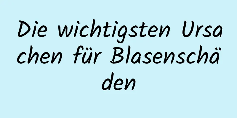 Die wichtigsten Ursachen für Blasenschäden