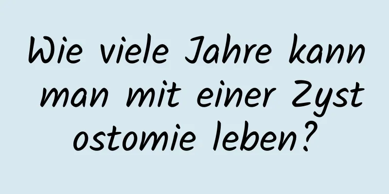 Wie viele Jahre kann man mit einer Zystostomie leben?