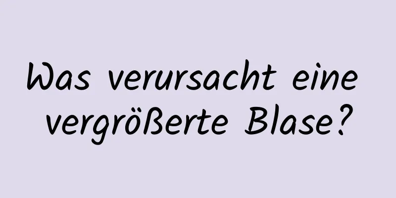 Was verursacht eine vergrößerte Blase?