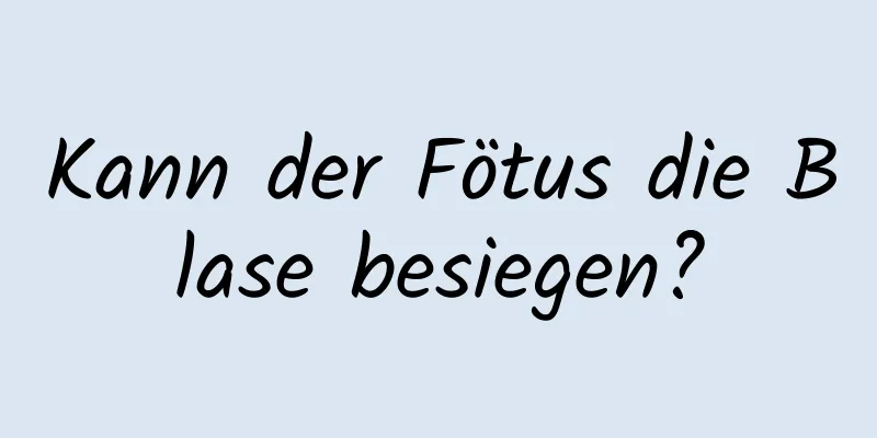 Kann der Fötus die Blase besiegen?