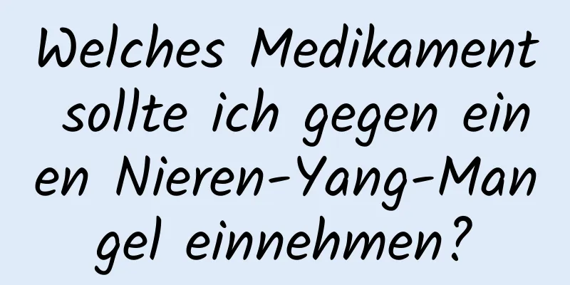 Welches Medikament sollte ich gegen einen Nieren-Yang-Mangel einnehmen?