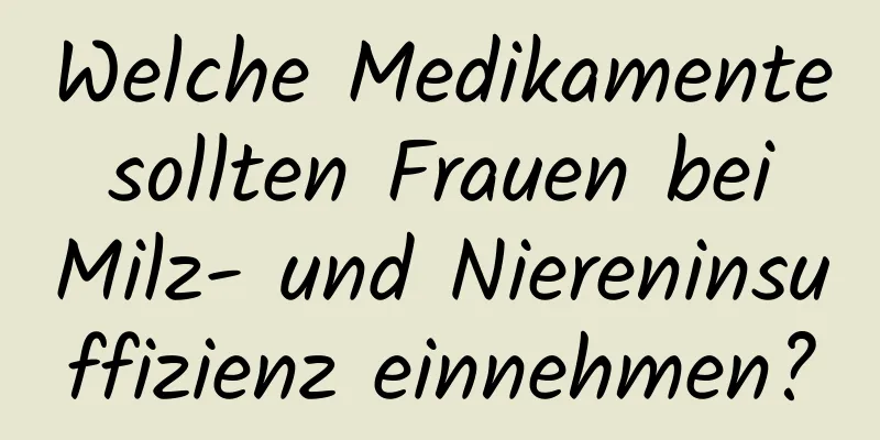 Welche Medikamente sollten Frauen bei Milz- und Niereninsuffizienz einnehmen?