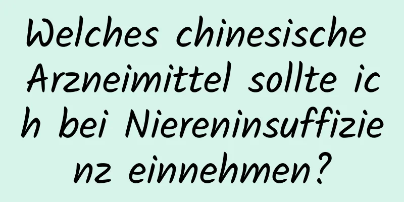 Welches chinesische Arzneimittel sollte ich bei Niereninsuffizienz einnehmen?