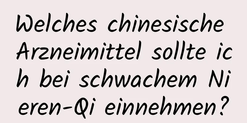 Welches chinesische Arzneimittel sollte ich bei schwachem Nieren-Qi einnehmen?