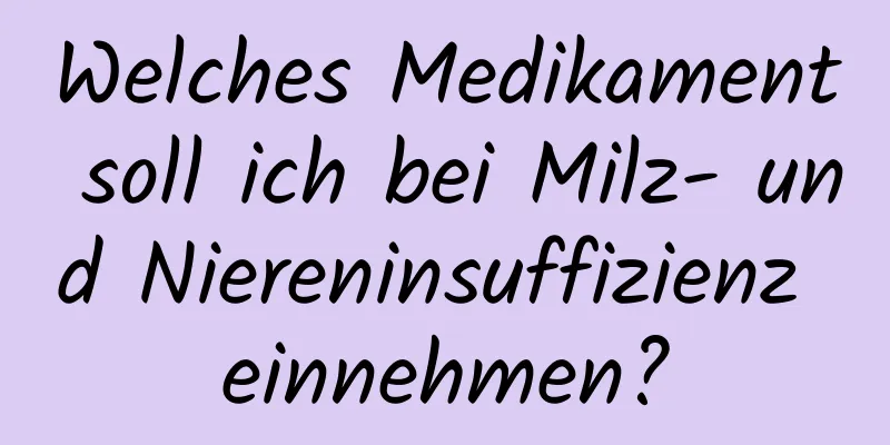 Welches Medikament soll ich bei Milz- und Niereninsuffizienz einnehmen?