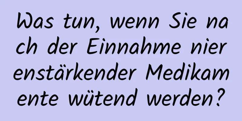 Was tun, wenn Sie nach der Einnahme nierenstärkender Medikamente wütend werden?