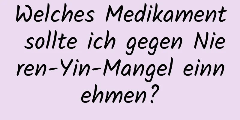 Welches Medikament sollte ich gegen Nieren-Yin-Mangel einnehmen?