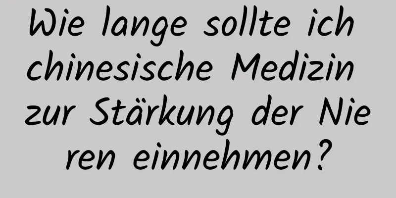 Wie lange sollte ich chinesische Medizin zur Stärkung der Nieren einnehmen?