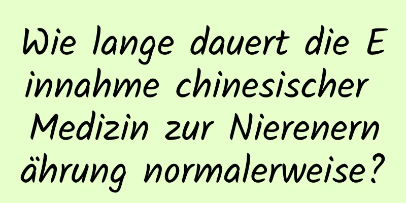 Wie lange dauert die Einnahme chinesischer Medizin zur Nierenernährung normalerweise?