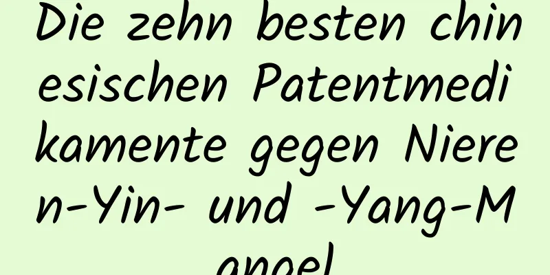 Die zehn besten chinesischen Patentmedikamente gegen Nieren-Yin- und -Yang-Mangel