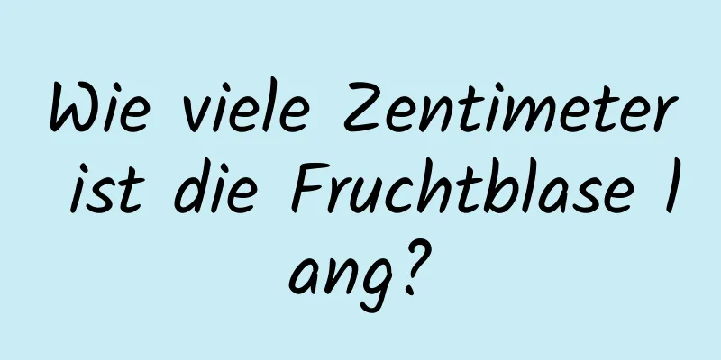 Wie viele Zentimeter ist die Fruchtblase lang?