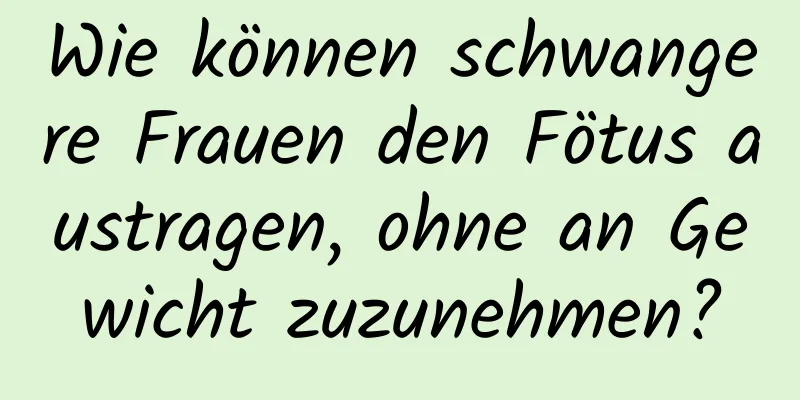 Wie können schwangere Frauen den Fötus austragen, ohne an Gewicht zuzunehmen?