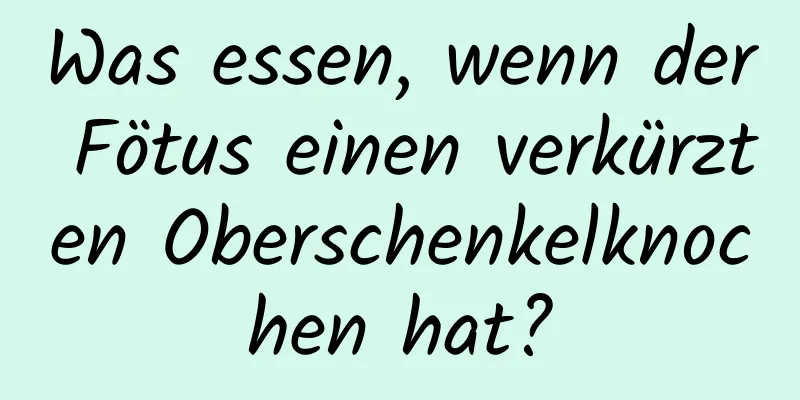 Was essen, wenn der Fötus einen verkürzten Oberschenkelknochen hat?