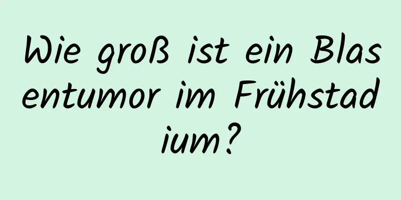 Wie groß ist ein Blasentumor im Frühstadium?