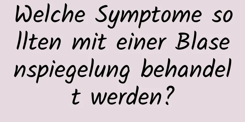 Welche Symptome sollten mit einer Blasenspiegelung behandelt werden?