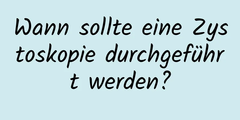 Wann sollte eine Zystoskopie durchgeführt werden?