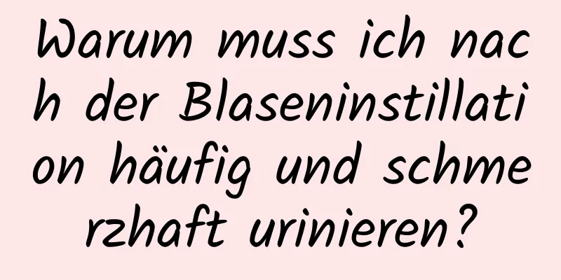 Warum muss ich nach der Blaseninstillation häufig und schmerzhaft urinieren?