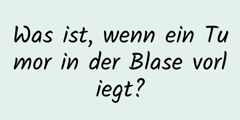 Was ist, wenn ein Tumor in der Blase vorliegt?