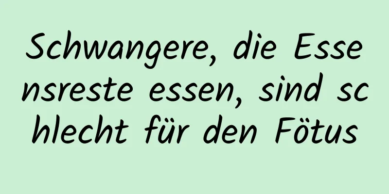 Schwangere, die Essensreste essen, sind schlecht für den Fötus