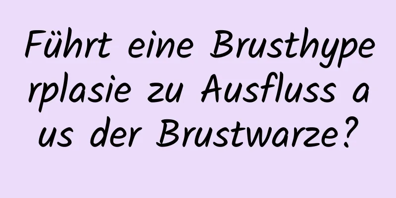 Führt eine Brusthyperplasie zu Ausfluss aus der Brustwarze?