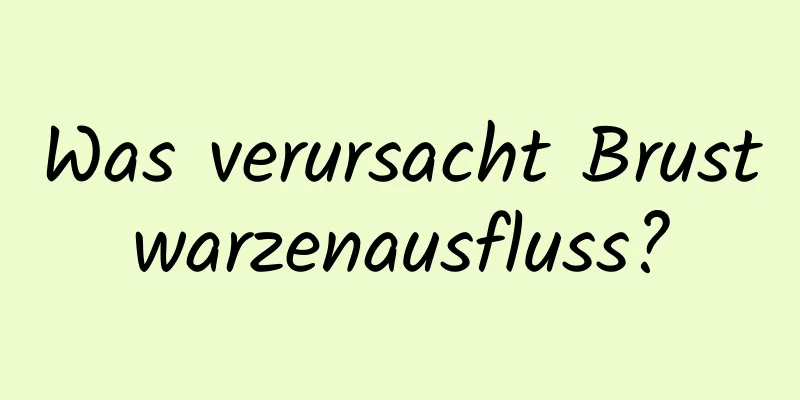 Was verursacht Brustwarzenausfluss?