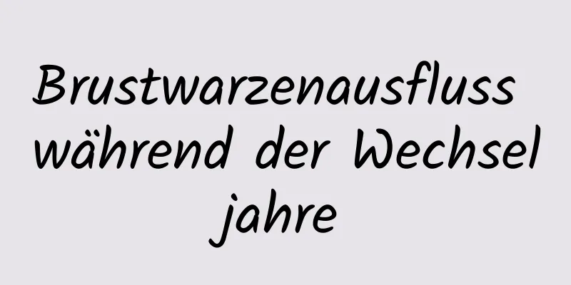 Brustwarzenausfluss während der Wechseljahre