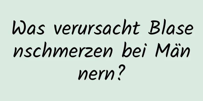 Was verursacht Blasenschmerzen bei Männern?