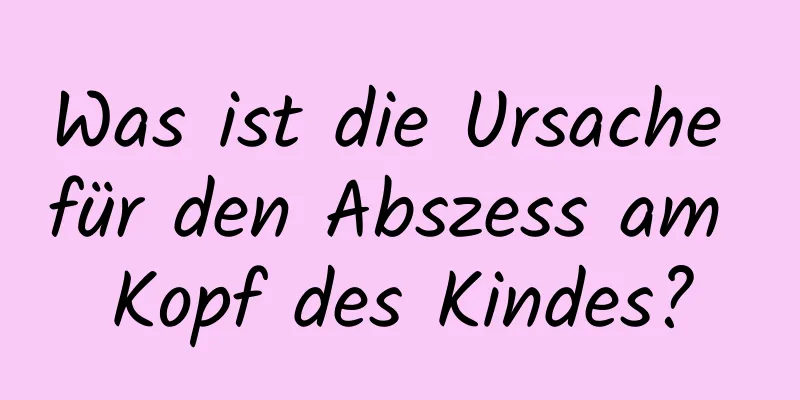 Was ist die Ursache für den Abszess am Kopf des Kindes?