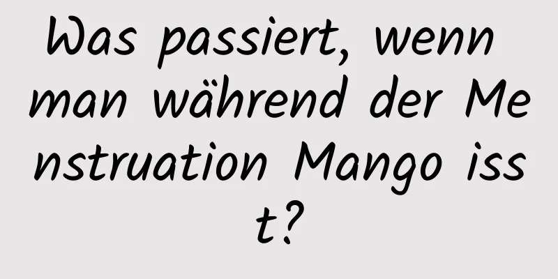 Was passiert, wenn man während der Menstruation Mango isst?