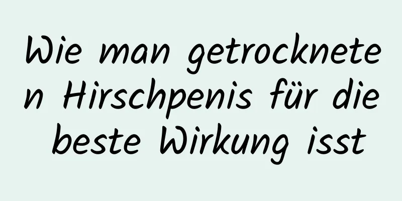 Wie man getrockneten Hirschpenis für die beste Wirkung isst