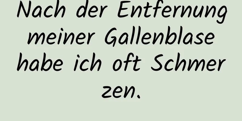 Nach der Entfernung meiner Gallenblase habe ich oft Schmerzen.