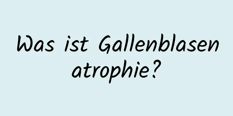 Was ist Gallenblasenatrophie?