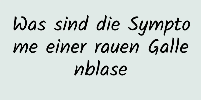 Was sind die Symptome einer rauen Gallenblase