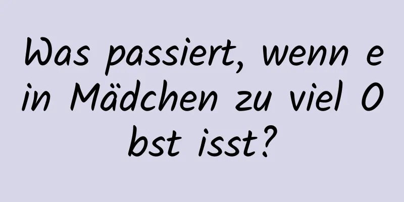 Was passiert, wenn ein Mädchen zu viel Obst isst?