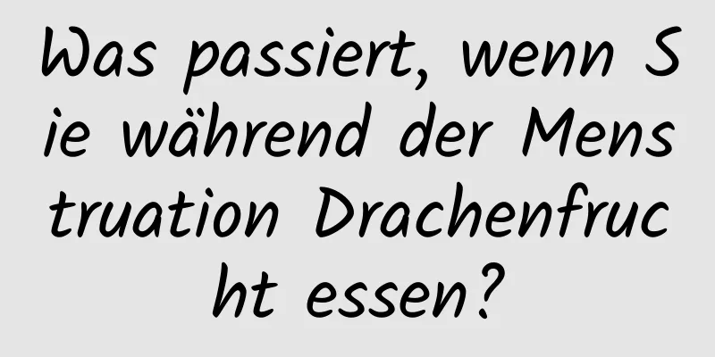 Was passiert, wenn Sie während der Menstruation Drachenfrucht essen?