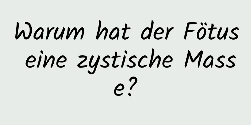 Warum hat der Fötus eine zystische Masse?