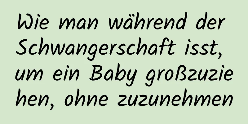 Wie man während der Schwangerschaft isst, um ein Baby großzuziehen, ohne zuzunehmen