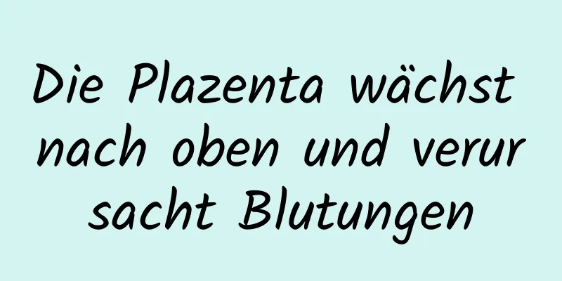 Die Plazenta wächst nach oben und verursacht Blutungen