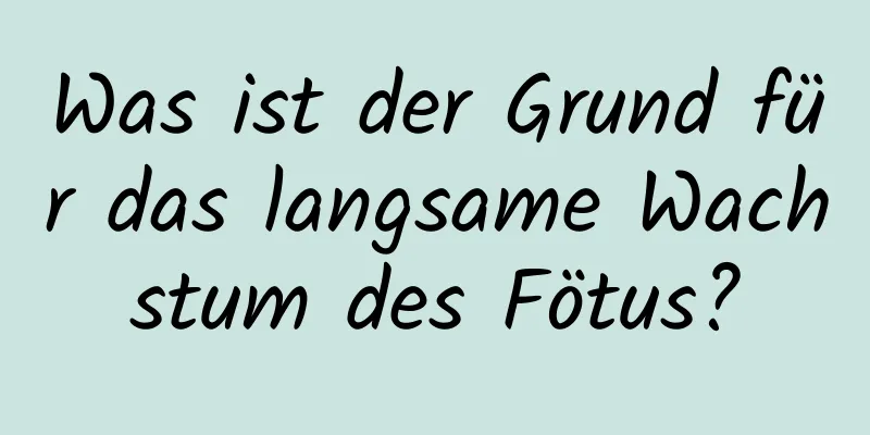 Was ist der Grund für das langsame Wachstum des Fötus?