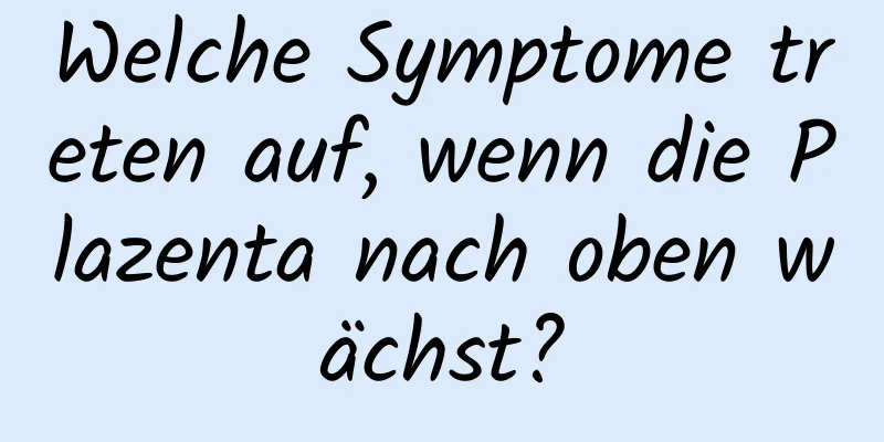 Welche Symptome treten auf, wenn die Plazenta nach oben wächst?