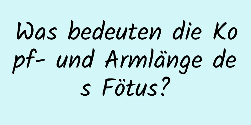 Was bedeuten die Kopf- und Armlänge des Fötus?