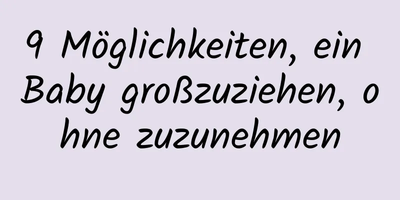 9 Möglichkeiten, ein Baby großzuziehen, ohne zuzunehmen