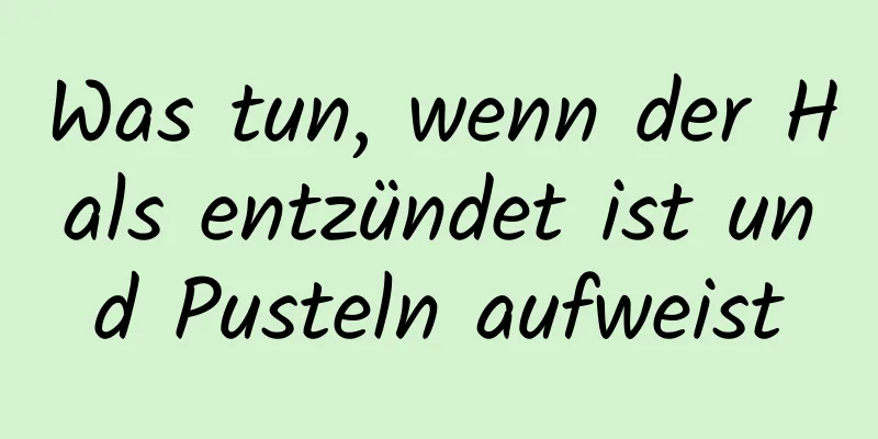 Was tun, wenn der Hals entzündet ist und Pusteln aufweist